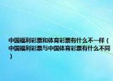 中国福利彩票和体育彩票有什么不一样（中国福利彩票与中国体育彩票有什么不同）