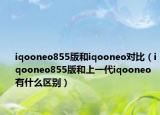 iqooneo855版和iqooneo对比（iqooneo855版和上一代iqooneo有什么区别）
