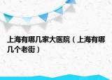 上海有哪几家大医院（上海有哪几个老街）