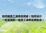 如何做员工满意度调查（如何设计一份全面的一线员工满意度调查表）
