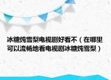 冰糖炖雪梨电视剧好看不（在哪里可以流畅地看电视剧冰糖炖雪梨）