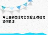 今日更新微信号怎么验证 微信号如何验证