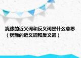 犹豫的近义词和反义词是什么意思（犹豫的近义词和反义词）