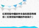 红星照耀中国的作文自拟题目有哪些（红星照耀中国的作者简介）