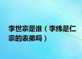 李世宗是谁（李纬是仁宗的表弟吗）