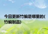 今日更新竹编是哪里的(竹编制品)