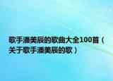 歌手潘美辰的歌曲大全100首（关于歌手潘美辰的歌）
