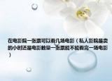 在电影院一张票可以看几场电影（私人影院是卖的小时还是电影数量一张票能不能看完一场电影）