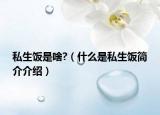私生饭是啥?（什么是私生饭简介介绍）