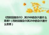 《四时田园杂兴》,其25中的杂兴是什么意思?（四时田园杂兴其25中的杂兴是什么意思）