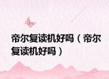 帝尔复读机好吗（帝尔复读机好吗）