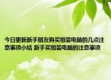 今日更新新手朋友购买组装电脑的几点注意事项小结 新手买组装电脑的注意事项