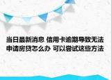 当日最新消息 信用卡逾期导致无法申请房贷怎么办 可以尝试这些方法