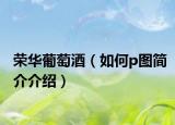 荣华葡萄酒（如何p图简介介绍）