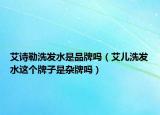 艾诗勒洗发水是品牌吗（艾儿洗发水这个牌子是杂牌吗）