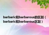 barbaric和barbarous的区别（barbaric和barbarous区别）