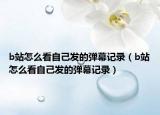 b站怎么看自己发的弹幕记录（b站怎么看自己发的弹幕记录）