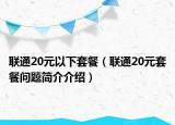 联通20元以下套餐（联通20元套餐问题简介介绍）
