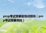 pmp考试需要报培训班吗（pmp考试需要资料）