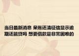 当日最新消息 呆账还清征信显示逾期还能贷吗 想要借款是非常困难的