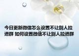今日更新微信怎么设置不让别人拉进群 如何设置微信不让别人拉进群