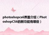 photoshopcs6界面介绍（PhotoshopCS6的新功能有哪些）