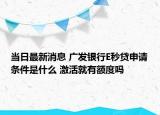 当日最新消息 广发银行E秒贷申请条件是什么 激活就有额度吗