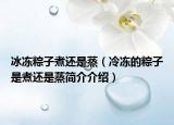 冰冻粽子煮还是蒸（冷冻的粽子是煮还是蒸简介介绍）
