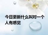 今日更新什么叫对一个人有感觉