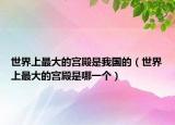 世界上最大的宫殿是我国的（世界上最大的宫殿是哪一个）