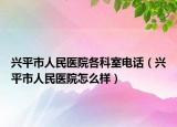 兴平市人民医院各科室电话（兴平市人民医院怎么样）