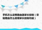 手机怎么设置路由器家长控制（荣耀路由怎么使用家长控制功能）