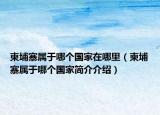 柬埔寨属于哪个国家在哪里（柬埔寨属于哪个国家简介介绍）