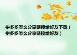 拼多多怎么分享链接给好友下载（拼多多怎么分享链接给好友）