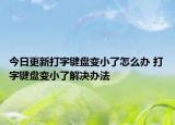 今日更新打字键盘变小了怎么办 打字键盘变小了解决办法