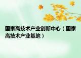 国家高技术产业创新中心（国家高技术产业基地）