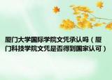 厦门大学国际学院文凭承认吗（厦门科技学院文凭是否得到国家认可）