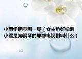 小雨学钢琴哪一集（女主角好像叫小雪是弹钢琴的那部电视剧叫什么）