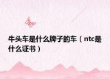 牛头车是什么牌子的车（ntc是什么证书）