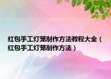 红包手工灯笼制作方法教程大全（红包手工灯笼制作方法）