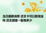 当日最新消息 透支卡可以取现金吗 透支额度一般有多少