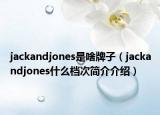 jackandjones是啥牌子（jackandjones什么档次简介介绍）