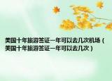 美国十年旅游签证一年可以去几次机场（美国十年旅游签证一年可以去几次）