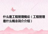 什么是工程管理概论（工程管理是什么概念简介介绍）