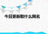 今日更新取什么网名