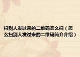 扫别人发过来的二维码怎么扫（怎么扫别人发过来的二维码简介介绍）