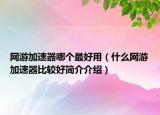 网游加速器哪个最好用（什么网游加速器比较好简介介绍）