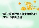 保护刀的叫什么（保安族制作的刀叫什么简介介绍）