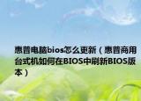 惠普电脑bios怎么更新（惠普商用台式机如何在BIOS中刷新BIOS版本）