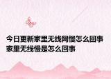 今日更新家里无线网慢怎么回事 家里无线慢是怎么回事